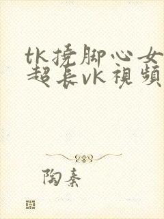 tk挠脚心女生超长vk视频