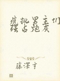 疯批男主们只想强占炮灰