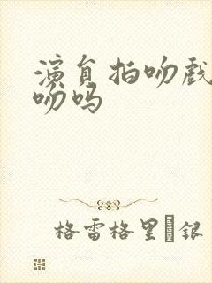 演员拍吻戏是真吻吗