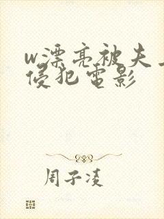 w漂亮被夫上司侵犯电影
