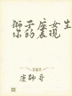 狮子座女生喜欢你的表现