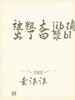 被粗大jib捣出了白浆bl