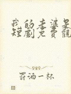 我的老婆是厨神短剧免费观看十三集