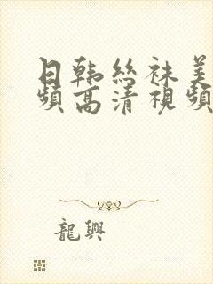 日韩丝袜美腿视频高清视频 日韩丝袜美腿视频高清视频