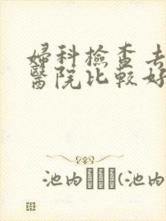 妇科检查去哪家医院比较好