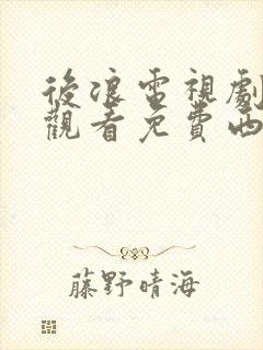 后浪电视剧在线观看免费西瓜