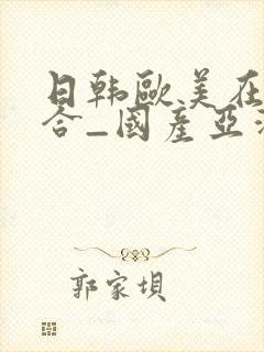 日韩欧美在线综合_国产亚洲欧美日韩