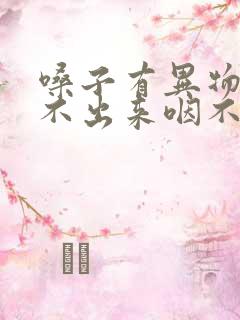 嗓子有异物感咳不出来咽不下去怎么回事