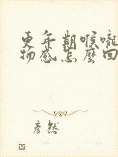 更年期喉咙有异物感怎么回事