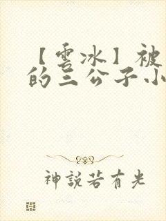 【云冰】被囚禁的三公子小说 【云冰】被囚禁的三公子小说