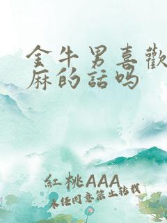 金牛男喜欢听肉麻的话吗