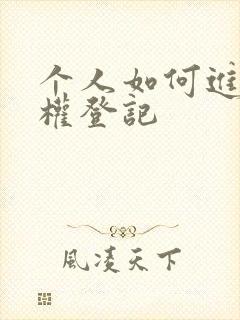 个人如何进行版权登记 个人如何进行版权登记