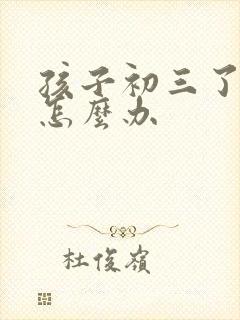 孩子初三了厌学怎么办