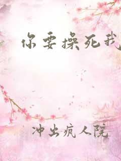你要操死我