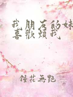 我朋友的妹妹只喜欢烦我