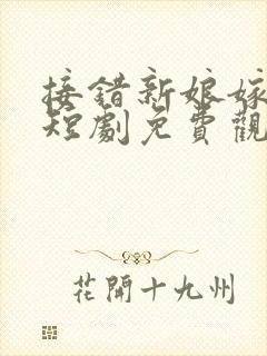 接错新娘嫁对郎短剧免费观看