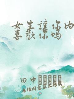 女生让你内s是喜欢你吗 女生让你内s是喜欢你吗
