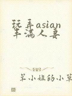 玩弄asian丰满人妻