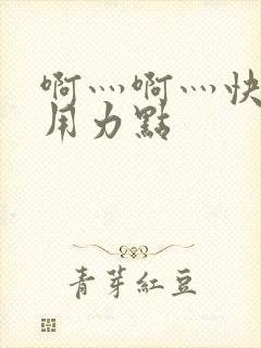 啊灬啊灬快灬深用力点