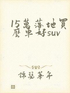15万落地买什么车好suv