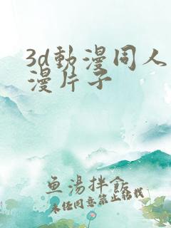 3d动漫同人动漫片子 3d动漫同人动漫片子