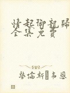 情起御龙归短剧全集免费