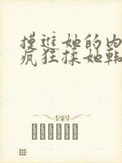 摸进她的内裤里疯狂揉她韩国电影