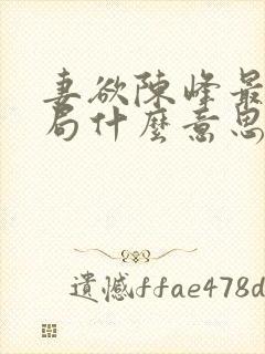 妻欲陈峰最后结局什么意思 妻欲陈峰最后结局什么意思