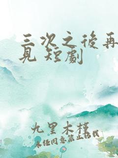 三次之后再也不见 短剧