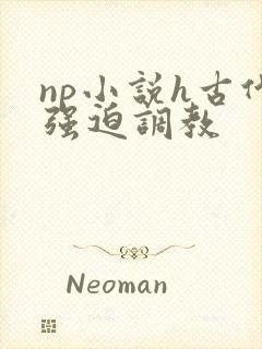 np小说h古代强迫调教 np小说h古代强迫调教