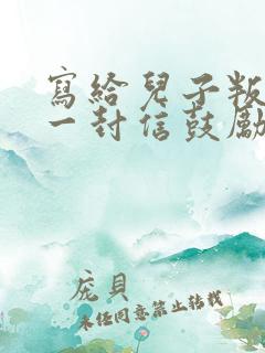 写给儿子叛逆的一封信鼓励与期望怎么写