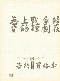 无上战尊归来免费的短剧在线观看完整版