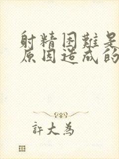 射精困难是什么原因造成的怎么治疗