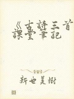 《古诗三首》的课堂笔记 《古诗三首》的课堂笔记