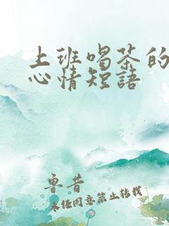 上班喝茶的说说心情短语