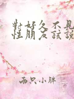 对好久不见的异性朋友该说什么