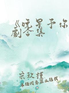 《晚星予你》短剧合集