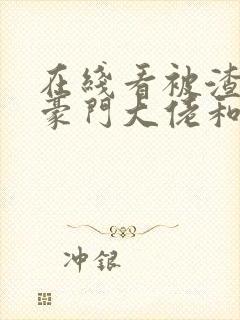 在线看被渣后,豪门大佬和我闪婚了