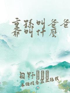 重孙叫爸爸的爷爷叫什么