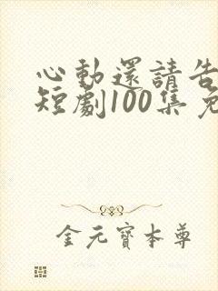 心动还请告诉我短剧100集免费观看