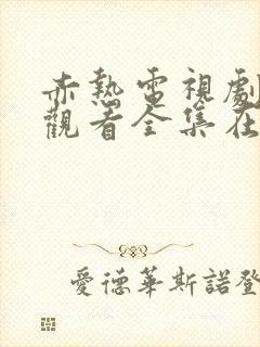 赤热电视剧免费观看全集在线播放国语版