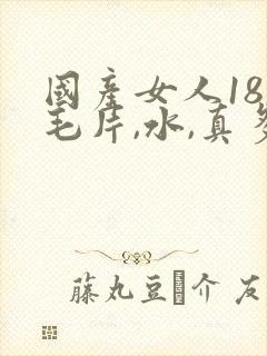 国产女人18,毛片,水,真多,18