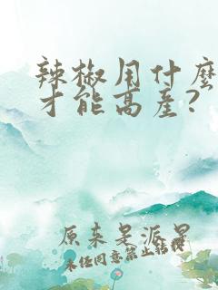 辣椒用什么肥料才能高产?