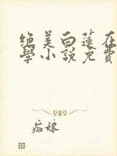 绝美白莲在线教学小说免费阅读无弹窗笔趣阁