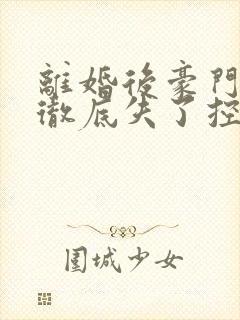 离婚后豪门前夫彻底失了控的小说