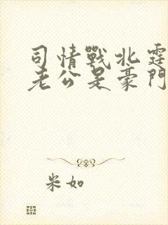 司情战北霆闪婚老公是豪门短剧49 司情战北霆闪婚老公是豪门短剧49