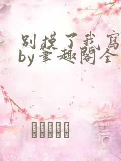 别摸了我写字呢by笔趣阁全文免费阅读