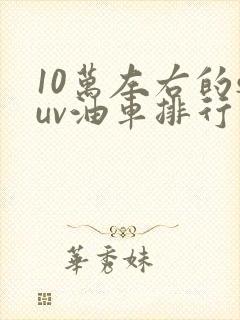 10万左右的suv油车排行榜前十名