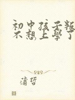 初中孩子叛逆期不想上学了咋办 初中孩子叛逆期不想上学了咋办