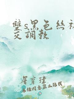 双s黑色丝袜脚交调教